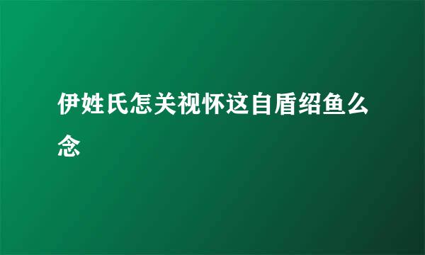 伊姓氏怎关视怀这自盾绍鱼么念