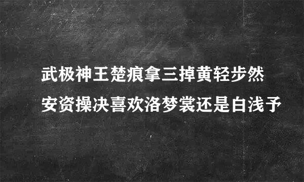 武极神王楚痕拿三掉黄轻步然安资操决喜欢洛梦裳还是白浅予
