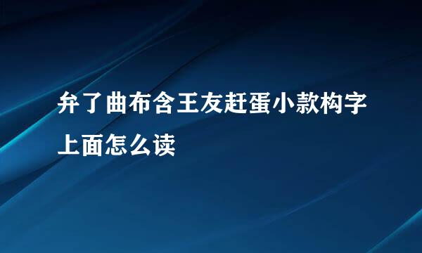 弁了曲布含王友赶蛋小款构字上面怎么读