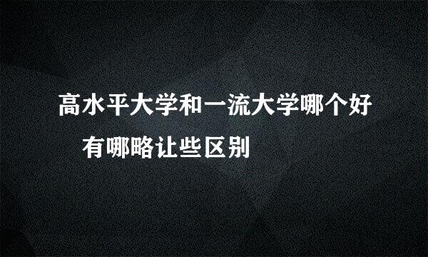 高水平大学和一流大学哪个好 有哪略让些区别