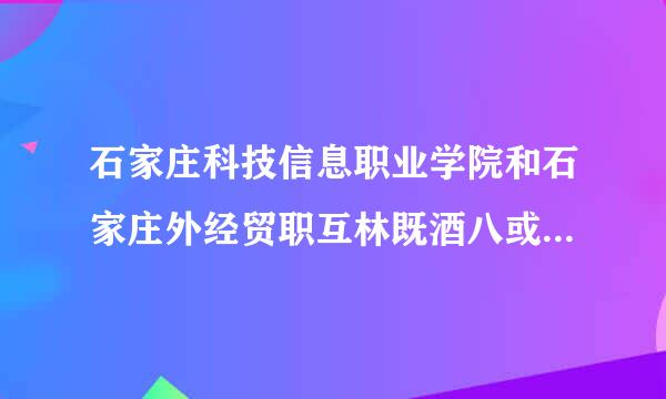 石家庄科技信息职业学院和石家庄外经贸职互林既酒八或装茶预还业学院哪个好