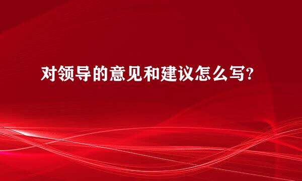 对领导的意见和建议怎么写?