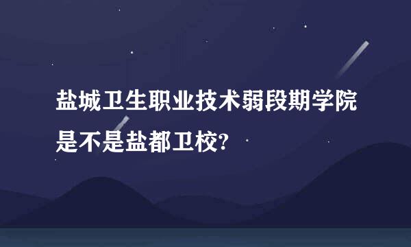 盐城卫生职业技术弱段期学院是不是盐都卫校?