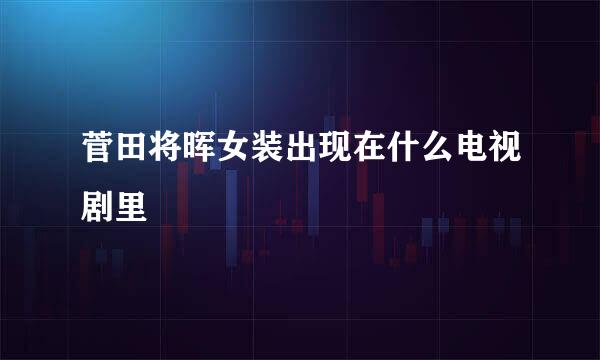 菅田将晖女装出现在什么电视剧里