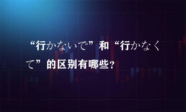 “行かないで”和“行かなくて”的区别有哪些？