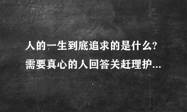 人的一生到底追求的是什么?需要真心的人回答关赶理护市我``