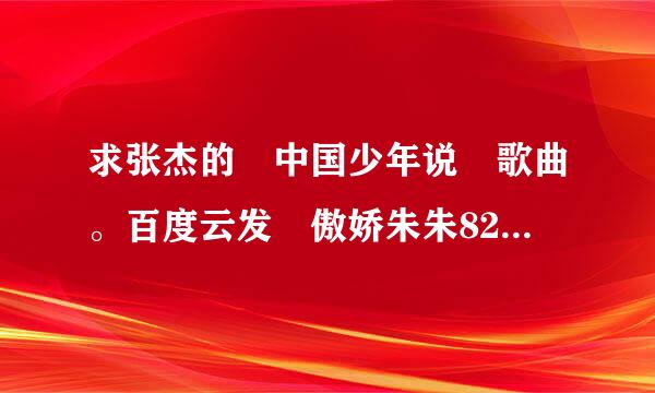 求张杰的 中国少年说 歌曲。百度云发 傲娇朱朱821 谢视宣以谢。非