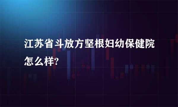 江苏省斗放方坚根妇幼保健院怎么样?