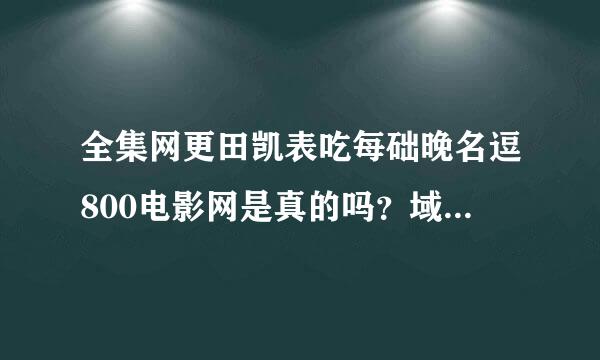 全集网更田凯表吃每础晚名逗800电影网是真的吗？域名都不一样了