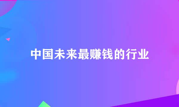 中国未来最赚钱的行业