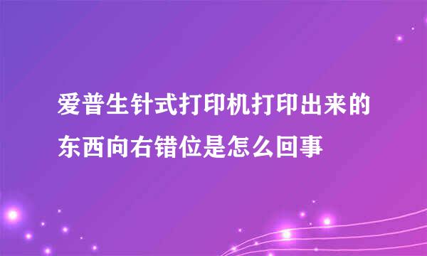 爱普生针式打印机打印出来的东西向右错位是怎么回事