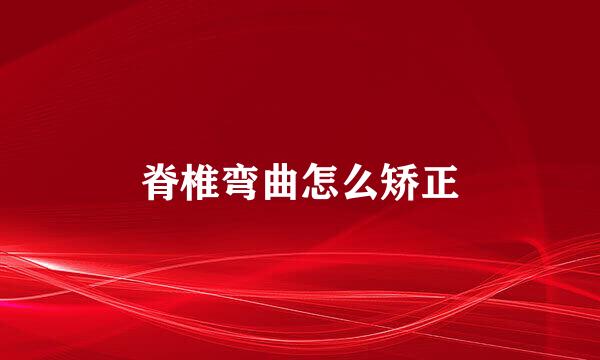 脊椎弯曲怎么矫正