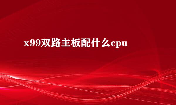 x99双路主板配什么cpu