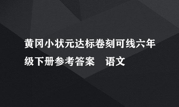 黄冈小状元达标卷刻可线六年级下册参考答案 语文