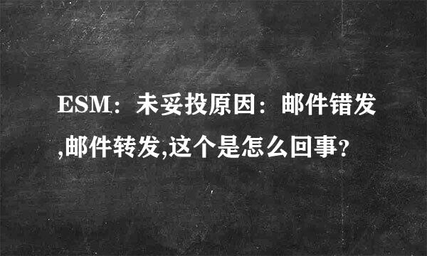 ESM：未妥投原因：邮件错发,邮件转发,这个是怎么回事？