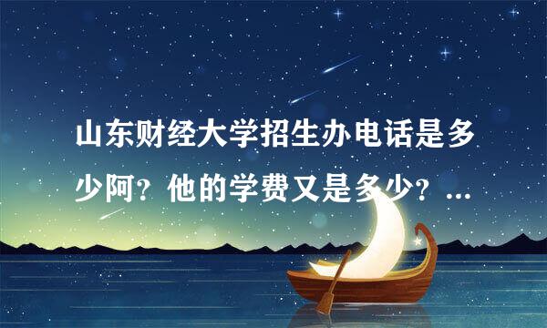 山东财经大学招生办电话是多少阿？他的学费又是多少？济静分林材府衣顶氢款