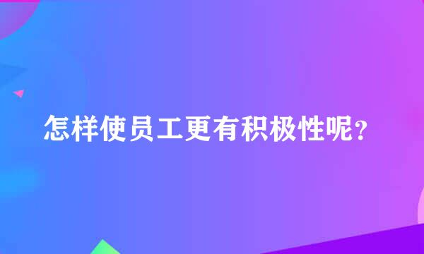 怎样使员工更有积极性呢？
