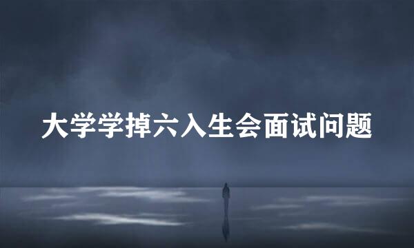 大学学掉六入生会面试问题