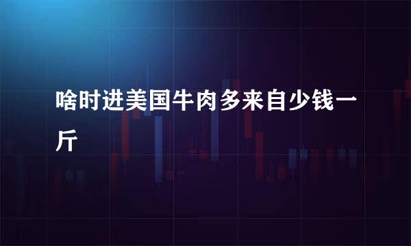 啥时进美国牛肉多来自少钱一斤