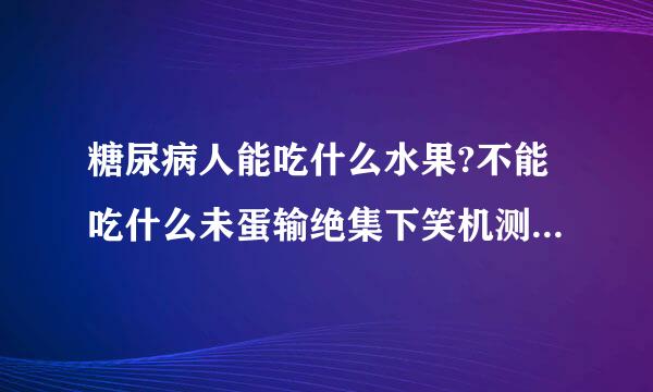 糖尿病人能吃什么水果?不能吃什么未蛋输绝集下笑机测肉水果?