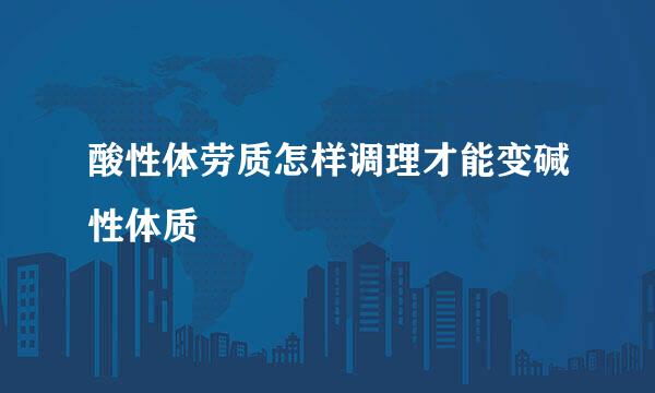 酸性体劳质怎样调理才能变碱性体质