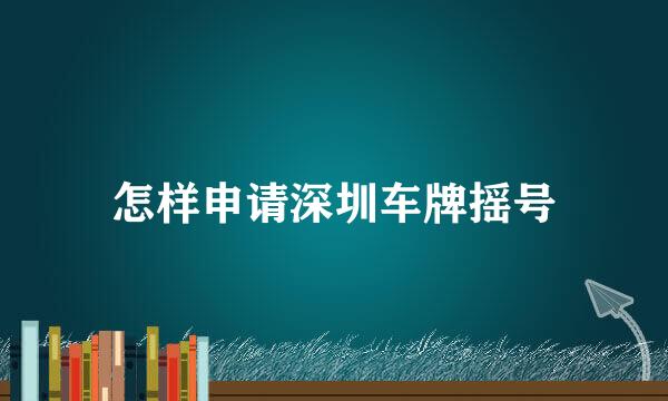 怎样申请深圳车牌摇号