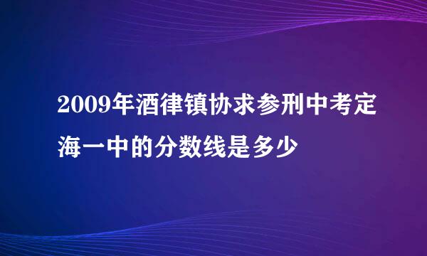 2009年酒律镇协求参刑中考定海一中的分数线是多少