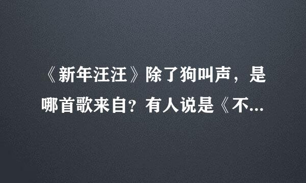 《新年汪汪》除了狗叫声，是哪首歌来自？有人说是《不开心与没有烦恼》可是听起来不像，有谁知道是什360问答么？
