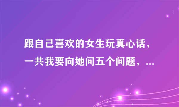 跟自己喜欢的女生玩真心话，一共我要向她问五个问题，问什么好？请个路大神帮帮我