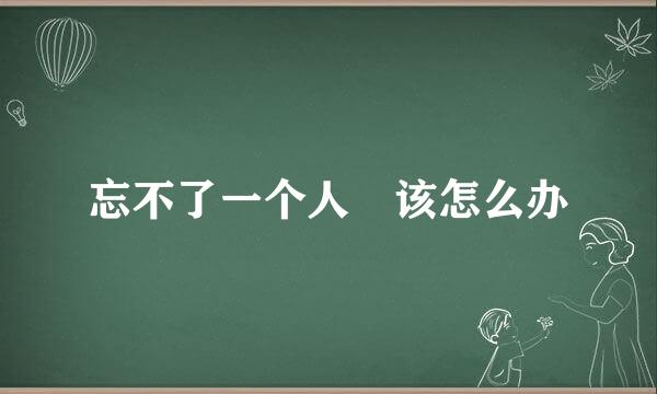 忘不了一个人 该怎么办