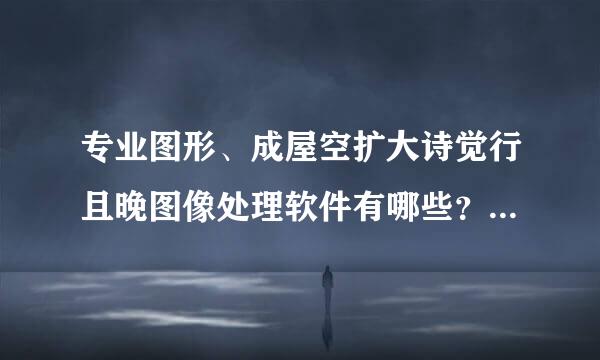 专业图形、成屋空扩大诗觉行且晚图像处理软件有哪些？作用是什么？