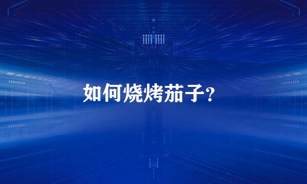 如何烧烤茄子？