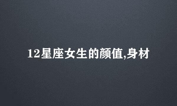 12星座女生的颜值,身材