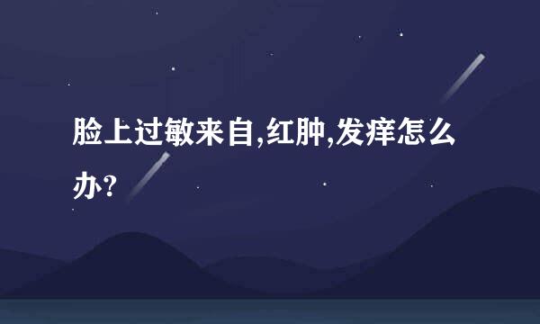 脸上过敏来自,红肿,发痒怎么办?