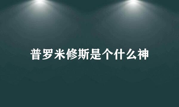 普罗米修斯是个什么神