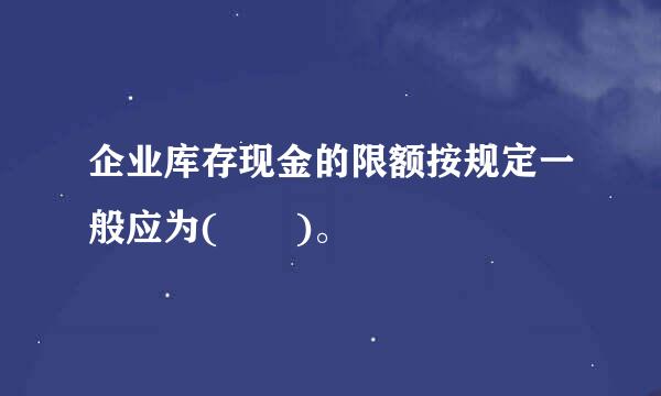 企业库存现金的限额按规定一般应为(  )。