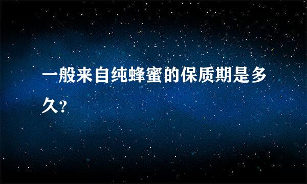 一般来自纯蜂蜜的保质期是多久？