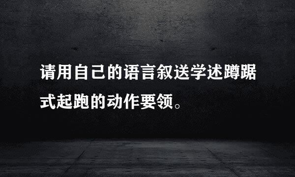 请用自己的语言叙送学述蹲踞式起跑的动作要领。