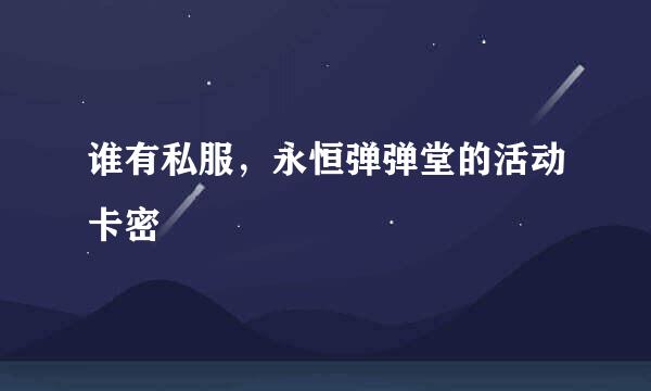 谁有私服，永恒弹弹堂的活动卡密