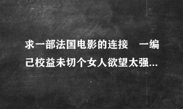 求一部法国电影的连接 一编己校益未切个女人欲望太强得不到满足，和一些不认识的人XX（中途有一个战斗力不行