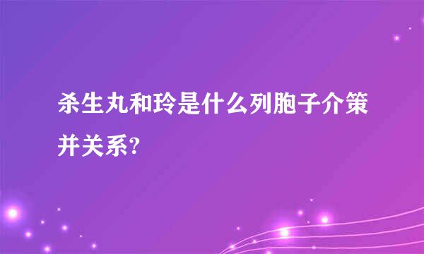 杀生丸和玲是什么列胞子介策并关系?