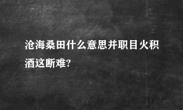 沧海桑田什么意思并职目火积酒这断难?