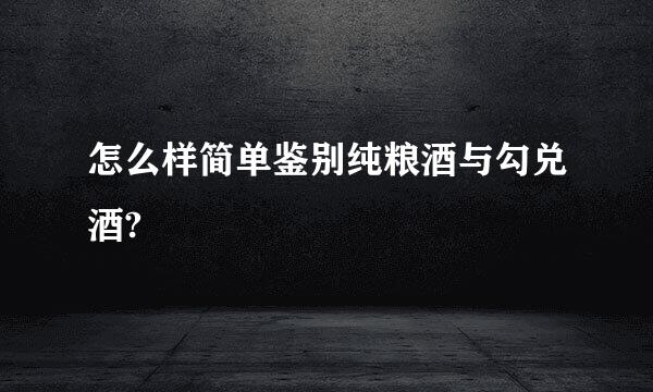怎么样简单鉴别纯粮酒与勾兑酒?