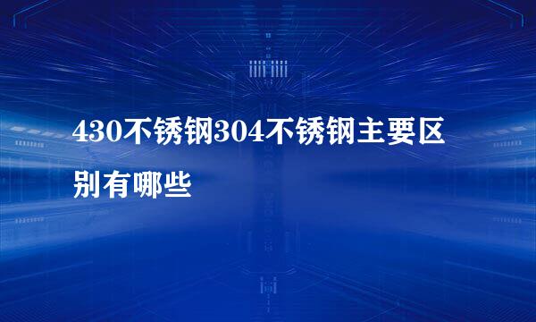 430不锈钢304不锈钢主要区别有哪些