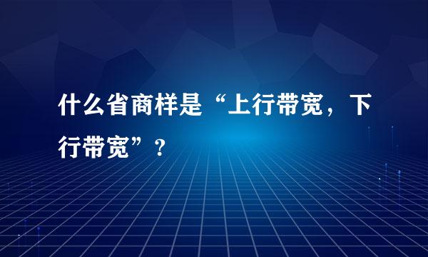 什么省商样是“上行带宽，下行带宽”?
