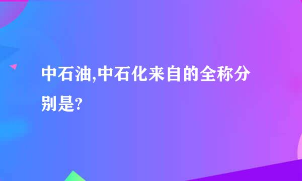 中石油,中石化来自的全称分别是?