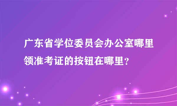 广东省学位委员会办公室哪里领准考证的按钮在哪里？