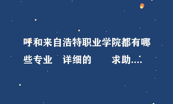 呼和来自浩特职业学院都有哪些专业 详细的  求助...360问答.