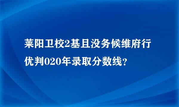 莱阳卫校2基且没务候维府行优判020年录取分数线？