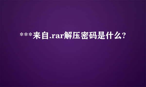 ***来自.rar解压密码是什么?